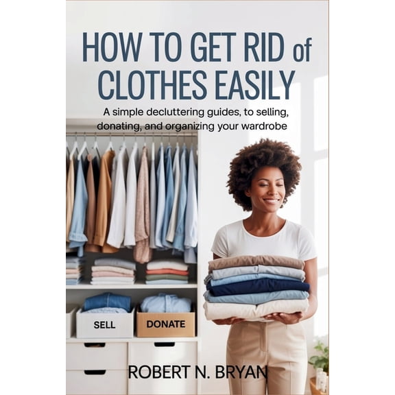How to Get Rid of Clothes Easily: A Simple Decluttering Guide to Selling, Donating, and Organizing Your Wardrobe, (Paperback)