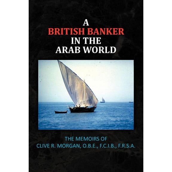 A British Banker in the Arab World: The Memoirs of Clive R. Morgan, O.B.E., F.C.I.B., F.R.S.A. (Paperback) by Clive R Morgan