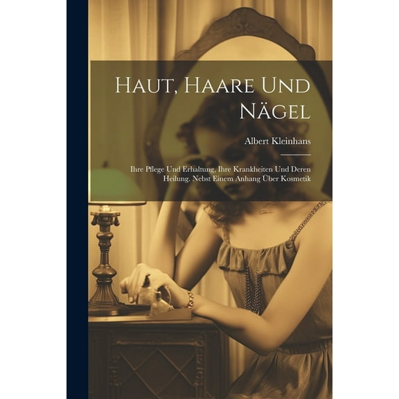 Haut, Haare Und Nägel : Ihre Pflege Und Erhaltung, Ihre Krankheiten Und Deren Heilung. Nebst Einem Anhang Über Kosmetik (Paperback)