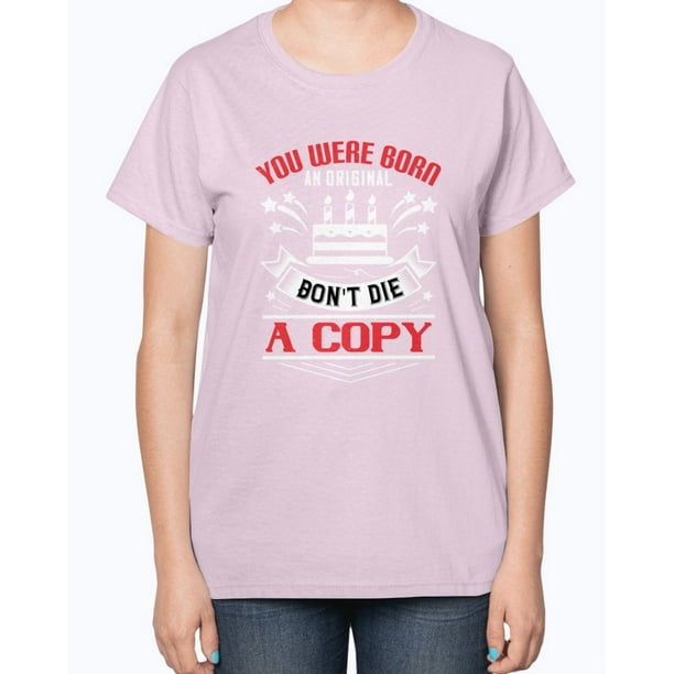 Wedding Goodies You Were Born An Original Don T Die A Copy Birthday Ladies T Shirt Walmart Com Walmart Com