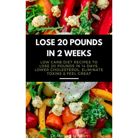 Lose 20 Pounds in 2 Weeks: Low Carb Diet Recipes to Lose 20 Pounds in 14 Days, Lower Cholesterol, Eliminate Toxins & Feel Great - (Best Diet To Lose 20 Pounds In 2 Weeks)