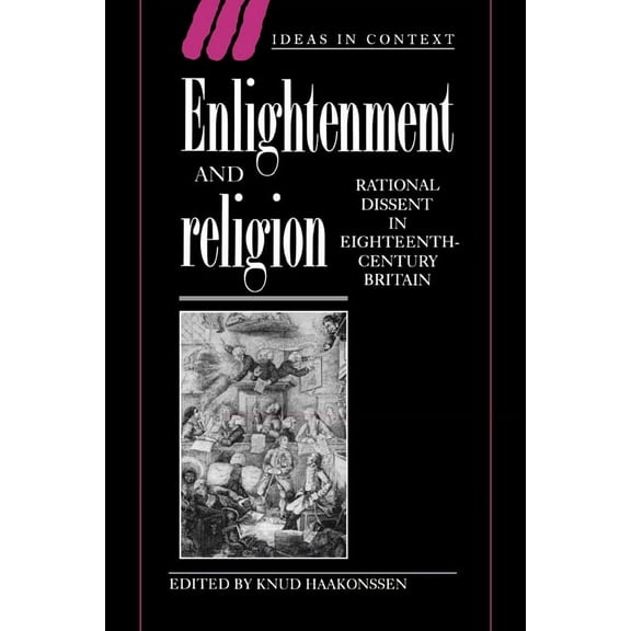 Ideas in Context Enlightenment and Religion: Rational Dissent in Eighteenth-Century Britain, Book 41, (Hardcover)