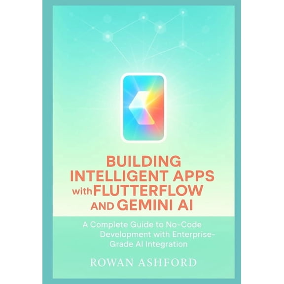 Building Intelligent Apps with FlutterFlow and Gemini AI: A Complete Guide to No-Code Development with Enterprise-Grade , (Paperback)