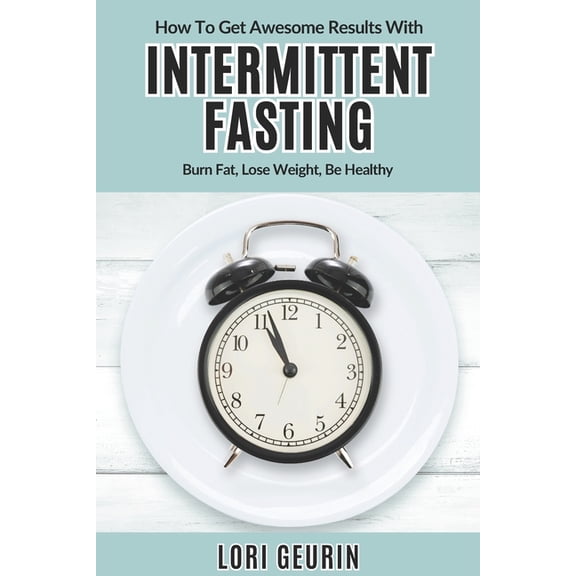 How To Get Awesome Results With Intermittent Fasting: Burn Fat, Lose Weight, Be Healthy, (Paperback)