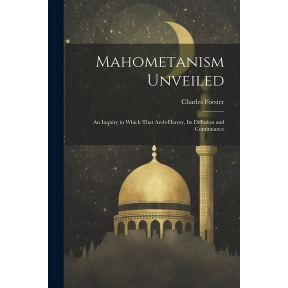 Mahometanism Unveiled : An Inquiry in Which That Arch-heresy, its Diffusion and Continuance (Paperback)