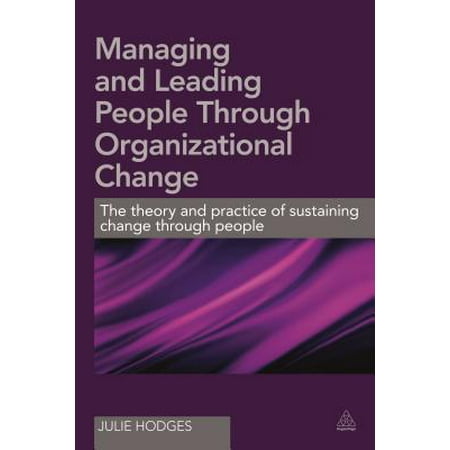Managing and Leading People Through Organizational Change : The Theory and Practice of Sustaining Change Through (Organizational Change Management Best Practices)
