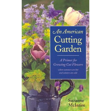 An American Cutting Garden : A Primer for Growing Cut Flowers Where Summers Are Hot and Winters Are