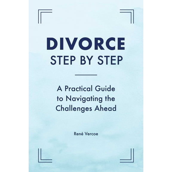 Divorce Step by Step: A Practical Guide to Navigating the Challenges Ahead, (Paperback)
