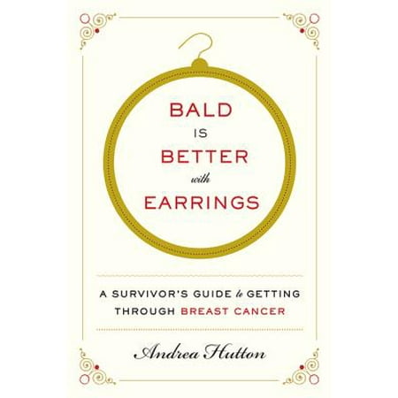 Through Breast - Bald Is Better with Earrings : A Survivor's Guide to Getting Through Breast Cancer