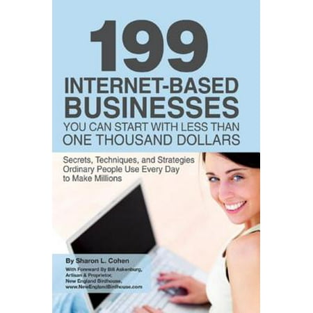199 Internet-based Business You Can Start with Less Than One Thousand Dollars: Secrets, Techniques, and Strategies Ordinary People Use Every Day to Make Millions -
