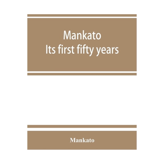 Mankato. Its first fifty years. Containing addresses, historic papers and brief biographies of early settlers and active, (Paperback)