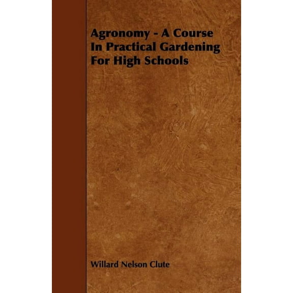 Agronomy - A Course in Practical Gardening for High Schools, (Paperback)