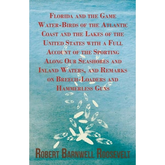 Florida and the Game Water-Birds of the Atlantic Coast and the Lakes of the United States with a Full Account of the Spo, (Paperback)