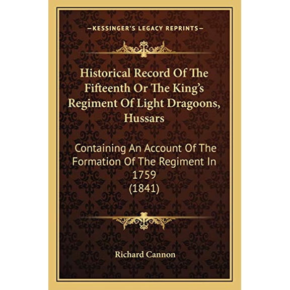 Historical Record Of The Fifteenth Or The Kings Regiment Of Light Dragoons, Hussars: Containing An Account Of The Formation Of The Regiment In 1759 1841 Paperback 1165474018 9781165474011 Richard
