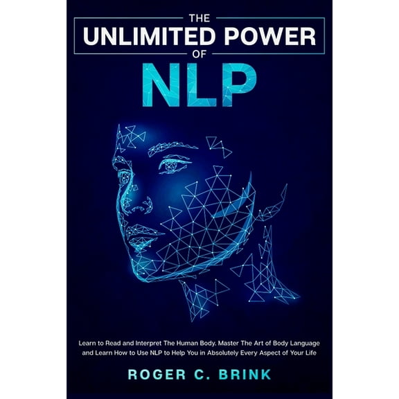 The Unlimited Power of NLP: Learn to Read and Interpret The Human Body. Master The Art of Body Language and Learn How to, (Paperback)