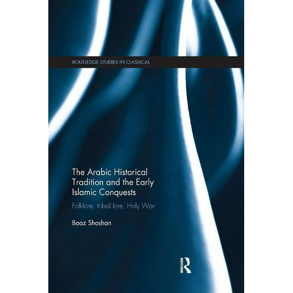 Routledge Studies in Classical Islam The Arabic Historical Tradition & the Early Islamic Conquests: Folklore, Tribal Lore, Holy War, (Paperback)