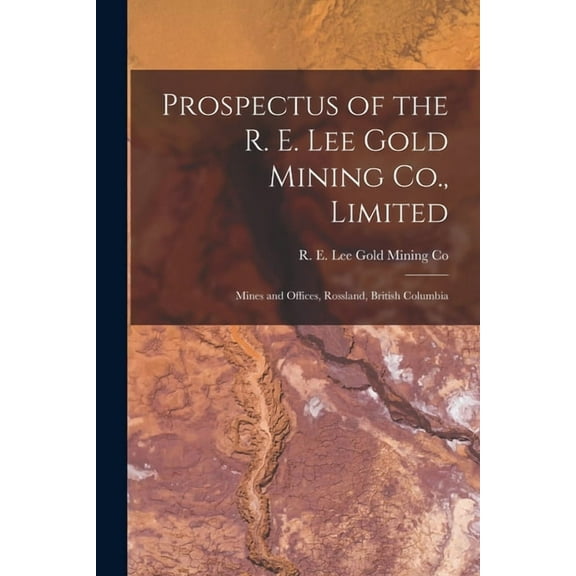 Prospectus of the R. E. Lee Gold Mining Co., Limited [microform]: Mines and Offices, Rossland, British Columbia (Paperback)