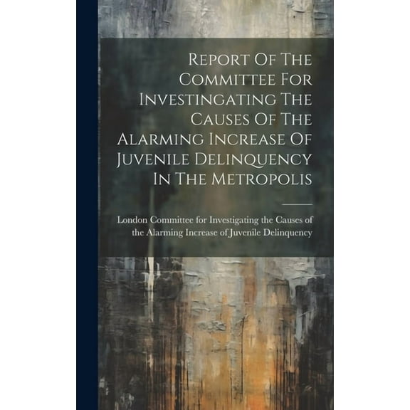 Report Of The Committee For Investingating The Causes Of The Alarming Increase Of Juvenile Delinquency In The Metropolis (Hardcover)