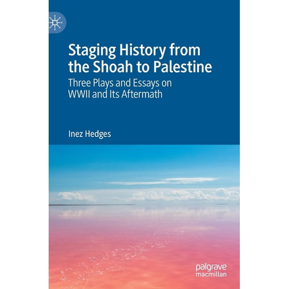 Staging History from the Shoah to Palestine: Three Plays and Essays on WWII and Its Aftermath, (Hardcover)