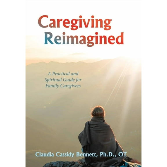 Caregiving Reimagined: A Practical and Spiritual Guide for Family Caregivers, (Hardcover)