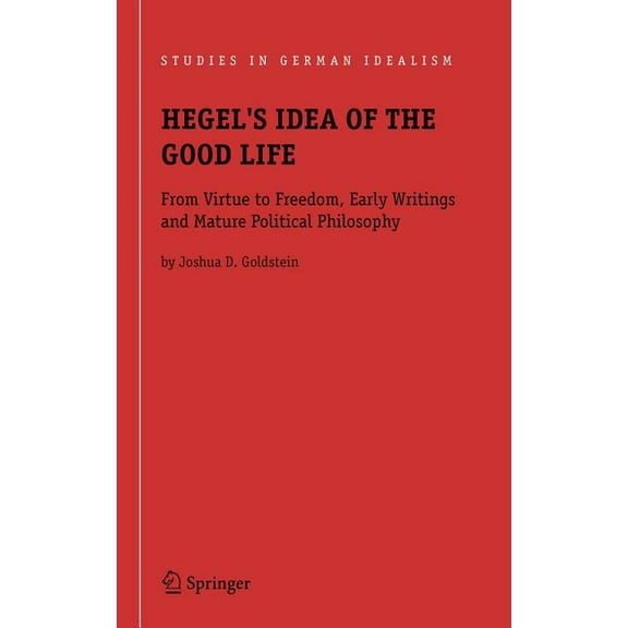 Studies in German Idealism Hegel's Idea of the Good Life: From Virtue to Freedom, Early Writings and Mature Political Philosophy, Book 7, (Hardcover)