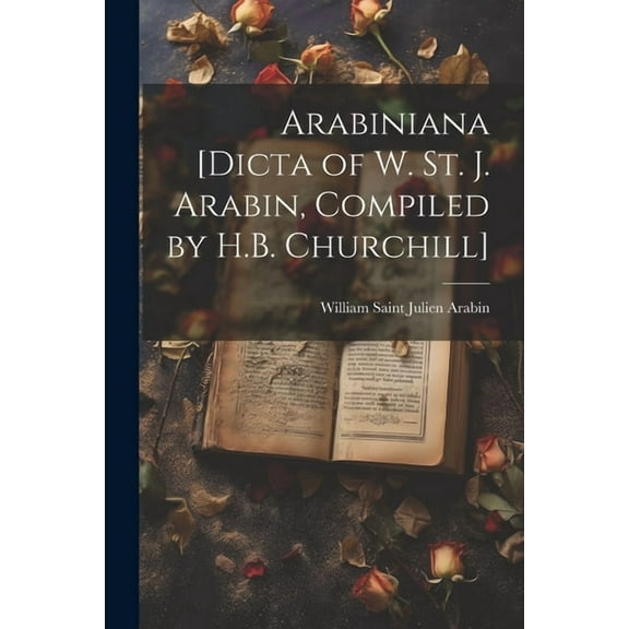 Arabiniana [Dicta of W. St. J. Arabin, Compiled by H.B. Churchill] (Paperback)
