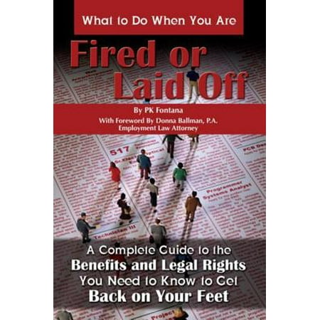 What to Do When You Are Fired or Laid Off: A Complete Guide to the Benefits and Legal Rights You Need to Know to Get Back on Your Feet -