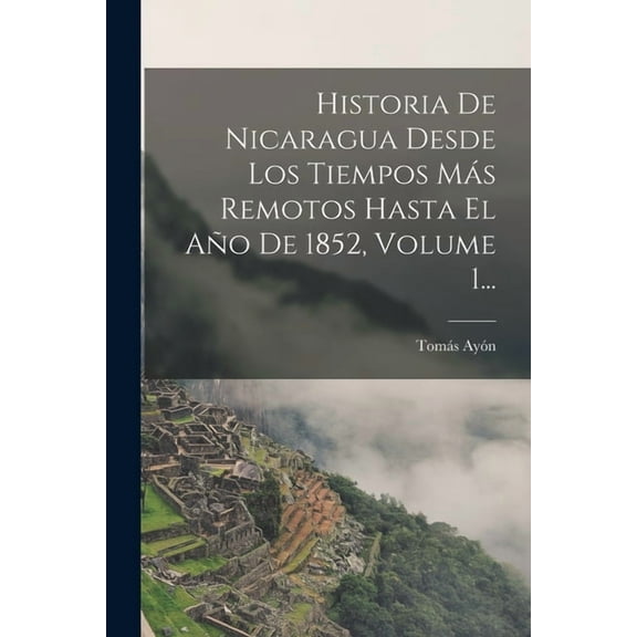 Historia De Nicaragua Desde Los Tiempos Más Remotos Hasta El Año De 1852, Volume 1..., (Paperback)