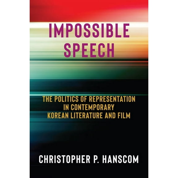 Impossible Speech: The Politics of Representation in Contemporary Korean Literature and Film, (Hardcover)