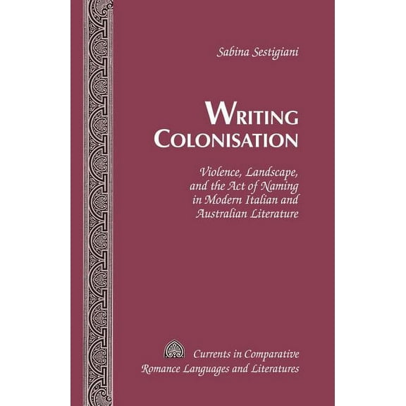 Currents in Comparative Romance Languages and Literatures: Writing Colonisation: Violence, Landscape, and the Act of Naming in Modern Italian and Australian Literature (Hardcover)