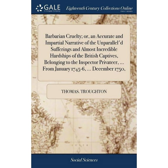 Barbarian Cruelty; or, an Accurate and Impartial Narrative of the Unparallel'd Sufferings and Almost Incredible Hardships of the British Captives, Belonging to the Inspector Privateer, ... From Januar