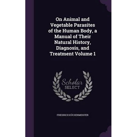 On Animal and Vegetable Parasites of the Human Body, a Manual of Their Natural History, Diagnosis, and Treatment Volume