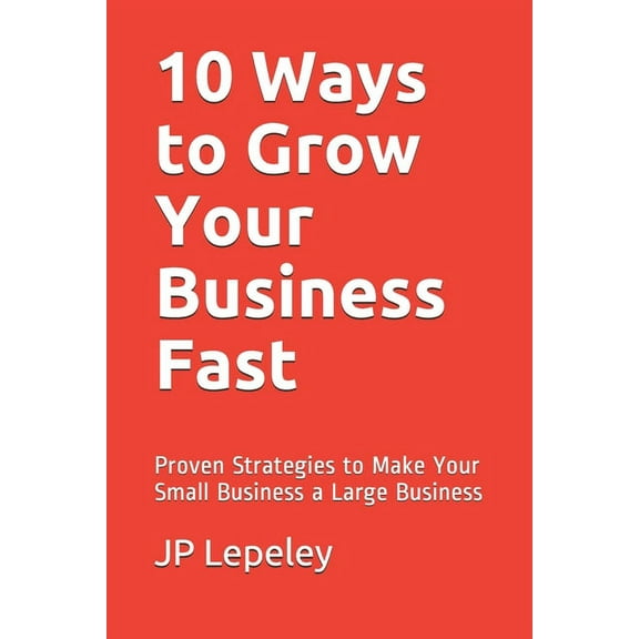 10 Ways to Grow Your Business Fast : Proven Strategies to Make Your Small Business a Large Business (Paperback)