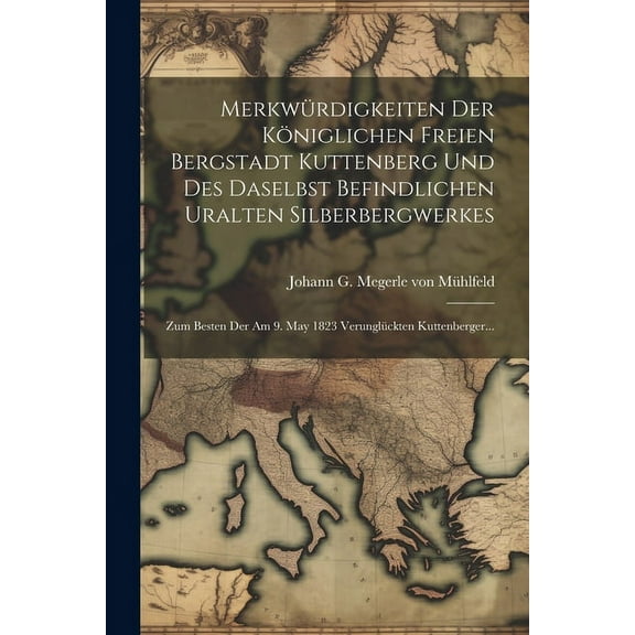 Merkwürdigkeiten Der Königlichen Freien Bergstadt Kuttenberg Und Des Daselbst Befindlichen Uralten Silberbergwerkes: Zum Besten Der Am 9. May 1823 Verunglückten Kuttenberger... (Paperback)