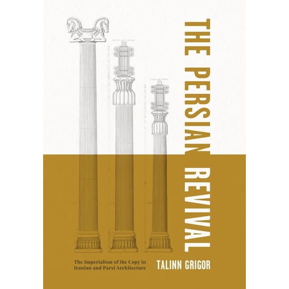The Persian Revival: The Imperialism of the Copy in Iranian and Parsi Architecture, (Hardcover)