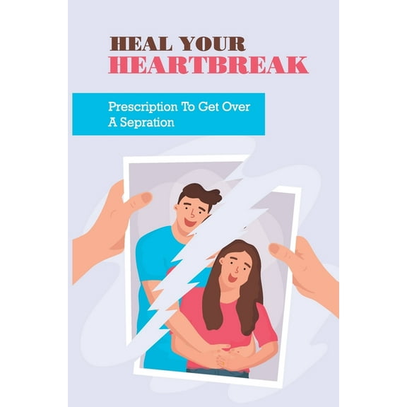 Heal Your Heartbreak: Prescription To Get Over A Sepration: Get Through A Breakup (Paperback)