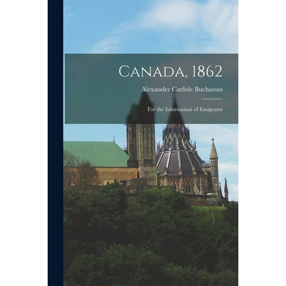 Canada, 1862 [microform]: for the Information of Emigrants Paperback 1014475376 9781014475374 Alexander Carlisle 1808-1868 Buchanan