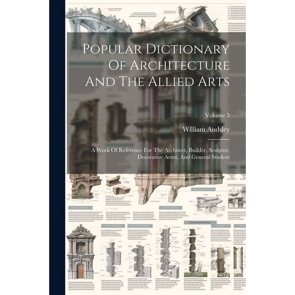 Popular Dictionary Of Architecture And The Allied Arts: A Work Of Reference For The Architect, Builder, Sculptor, Decora, (Paperback)