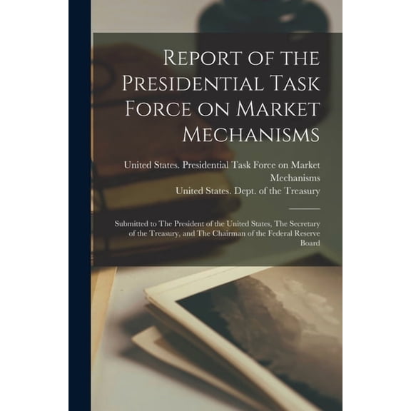 Report of the Presidential Task Force on Market Mechanisms: Submitted to The President of the United States, The Secretary of the Treasury, and The Chairman of the Federal Reserve Board (Paperback)