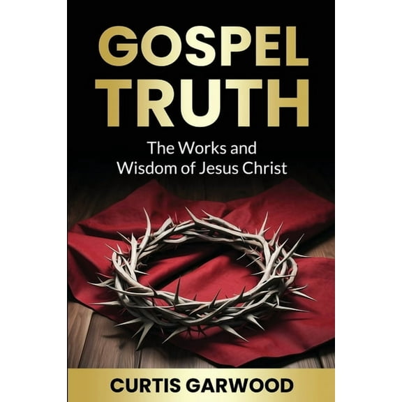 Gospel Truth: The Works and Wisdom of Jesus Christ, (Paperback)
