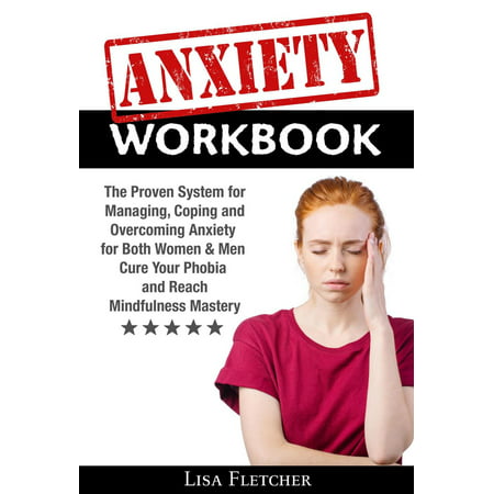 Anxiety Workbook: The Proven System for Managing, Coping and Overcoming Anxiety for Both Women & Men; Cure Your Phobia and Reach Mindfulness Mastery -