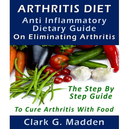 Arthritis Diet: Anti-Inflammatory Dietary Guide On Eliminating Arthritis -