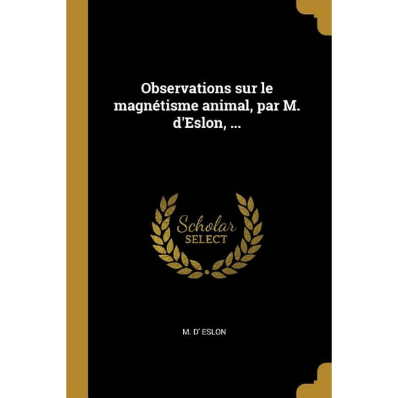 Observations sur le magnétisme animal, par M. d'Eslon, ..., (Paperback)