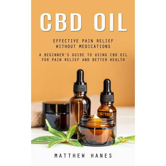 CBD OIL: Effective Pain Relief without Medications, A Beginner's Guide to Using Cbd Oil for Pain Relief and Better Health, (Paperback)