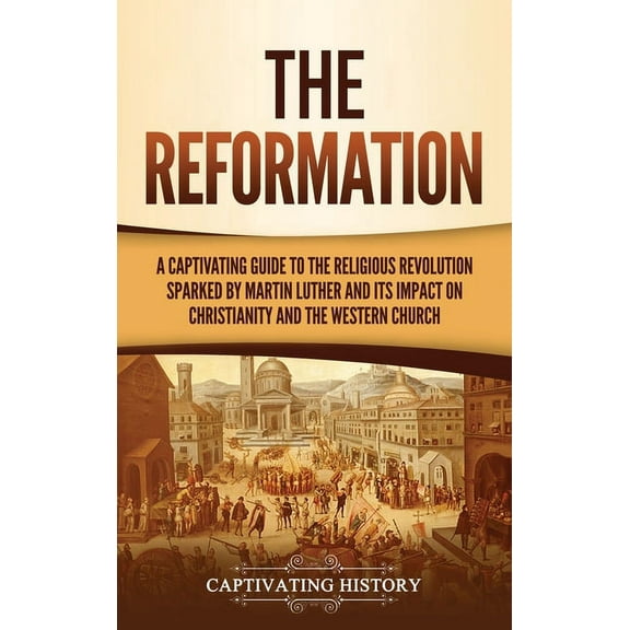 The Reformation: A Captivating Guide to the Religious Revolution Sparked by Martin Luther and Its Impact on Christianity, (Hardcover)
