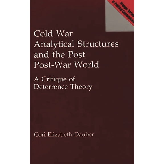 Praeger Political Communication Cold War Analytical Structures and the Post Post-War World: A Critique of Deterrence Theory, (Hardcover)