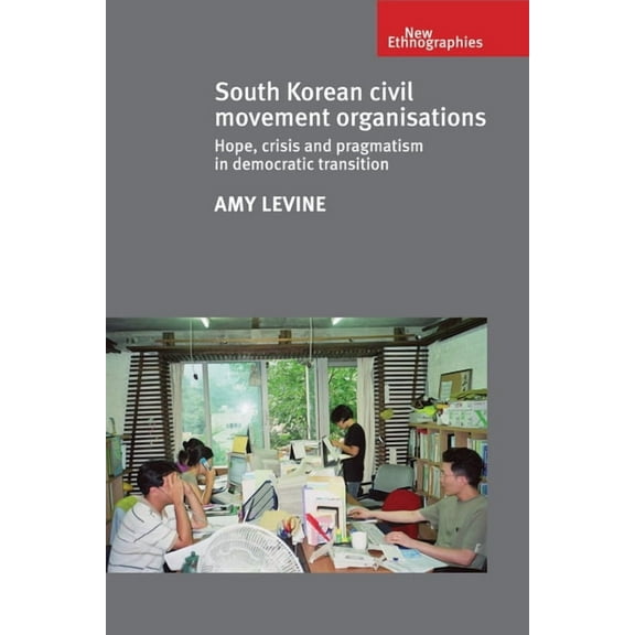 New Ethnographies: South Korean Civil Movement Organisations: Hope, Crisis, and Pragmatism in Democratic Transition (Hardcover)