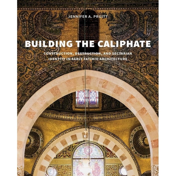 Building the Caliphate: Construction, Destruction, and Sectarian Identity in Early Fatimid Architecture, (Hardcover)