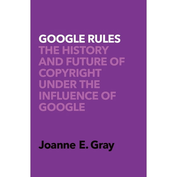Google Rules: The History and Future of Copyright Under the Influence of Google, (Hardcover)