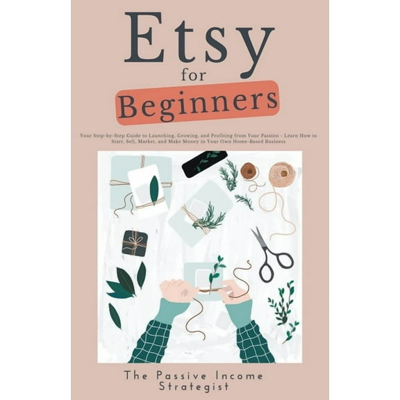 Etsy for Beginners: Your Step-by-Step Guide to Launching, Growing, and Profiting from Your Passion - Learn How to Start,, (Paperback)